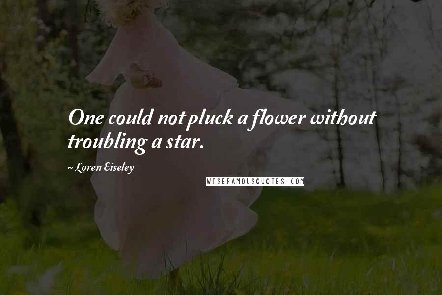 Loren Eiseley Quotes: One could not pluck a flower without troubling a star.