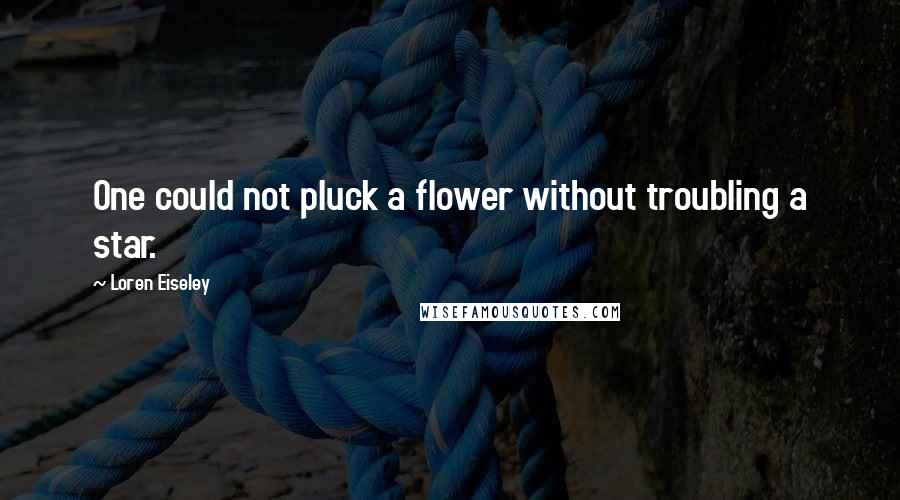 Loren Eiseley Quotes: One could not pluck a flower without troubling a star.