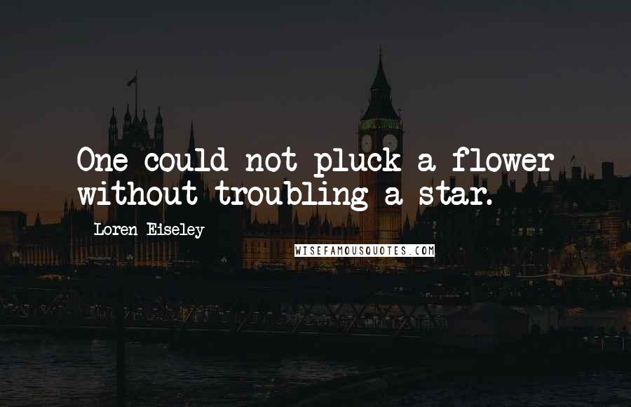 Loren Eiseley Quotes: One could not pluck a flower without troubling a star.