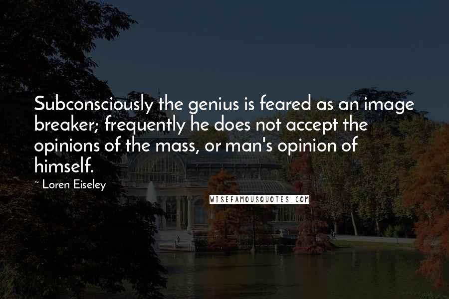 Loren Eiseley Quotes: Subconsciously the genius is feared as an image breaker; frequently he does not accept the opinions of the mass, or man's opinion of himself.