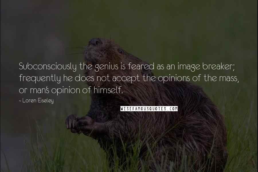 Loren Eiseley Quotes: Subconsciously the genius is feared as an image breaker; frequently he does not accept the opinions of the mass, or man's opinion of himself.