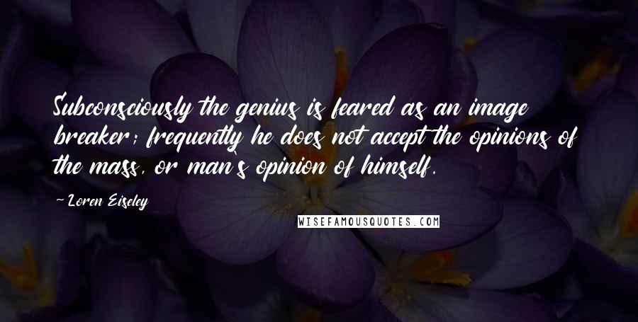 Loren Eiseley Quotes: Subconsciously the genius is feared as an image breaker; frequently he does not accept the opinions of the mass, or man's opinion of himself.