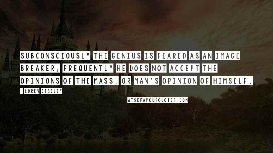 Loren Eiseley Quotes: Subconsciously the genius is feared as an image breaker; frequently he does not accept the opinions of the mass, or man's opinion of himself.