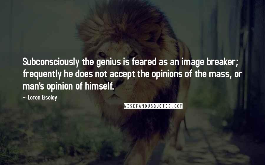 Loren Eiseley Quotes: Subconsciously the genius is feared as an image breaker; frequently he does not accept the opinions of the mass, or man's opinion of himself.