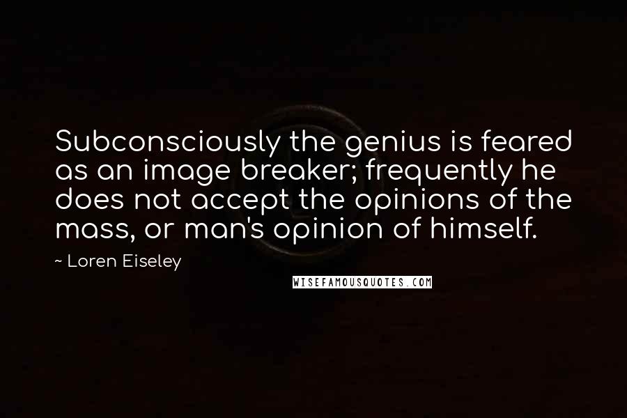 Loren Eiseley Quotes: Subconsciously the genius is feared as an image breaker; frequently he does not accept the opinions of the mass, or man's opinion of himself.