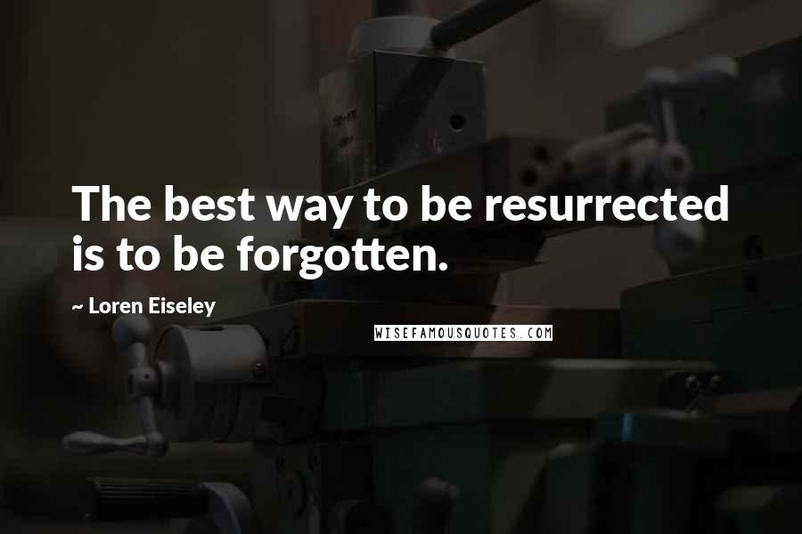 Loren Eiseley Quotes: The best way to be resurrected is to be forgotten.