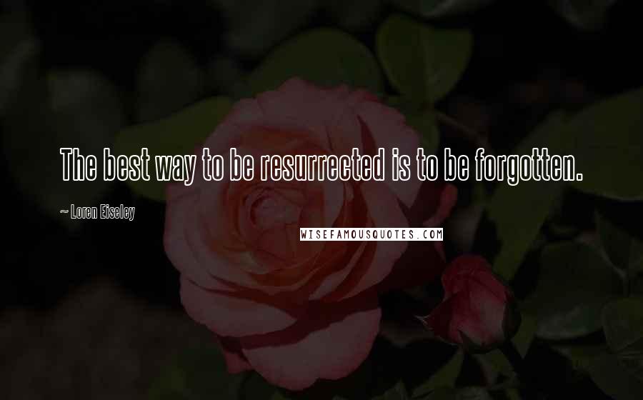 Loren Eiseley Quotes: The best way to be resurrected is to be forgotten.