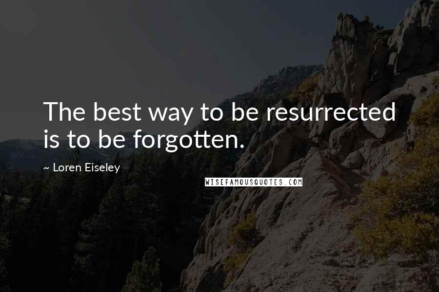 Loren Eiseley Quotes: The best way to be resurrected is to be forgotten.