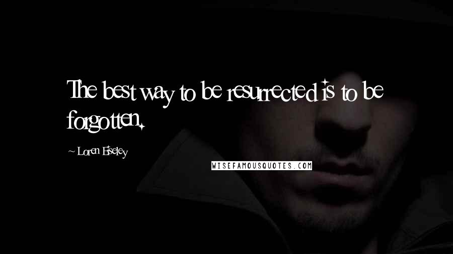 Loren Eiseley Quotes: The best way to be resurrected is to be forgotten.