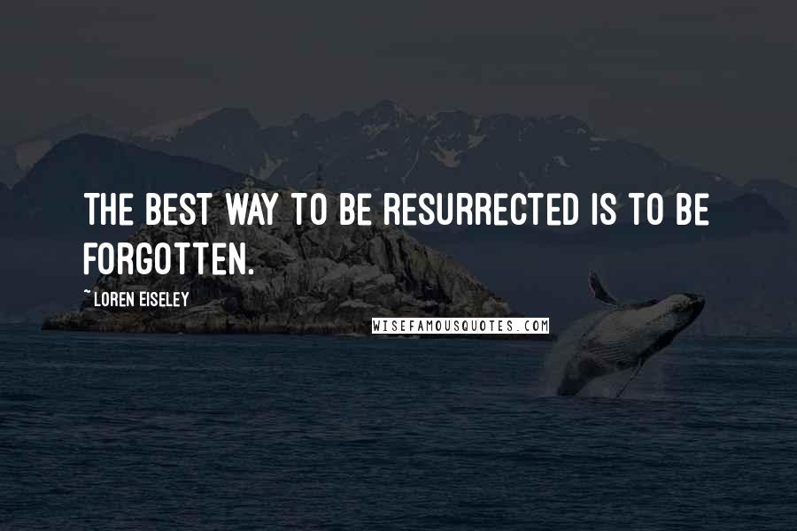 Loren Eiseley Quotes: The best way to be resurrected is to be forgotten.