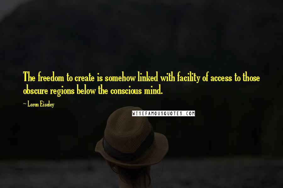 Loren Eiseley Quotes: The freedom to create is somehow linked with facility of access to those obscure regions below the conscious mind.