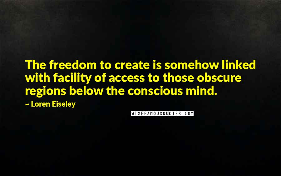 Loren Eiseley Quotes: The freedom to create is somehow linked with facility of access to those obscure regions below the conscious mind.