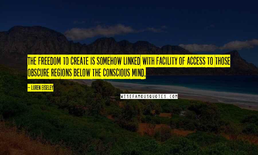 Loren Eiseley Quotes: The freedom to create is somehow linked with facility of access to those obscure regions below the conscious mind.