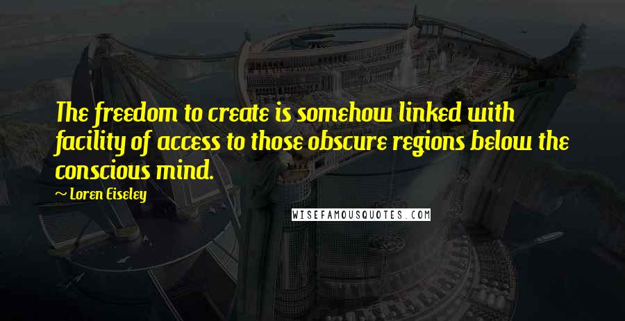 Loren Eiseley Quotes: The freedom to create is somehow linked with facility of access to those obscure regions below the conscious mind.