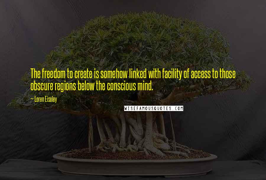 Loren Eiseley Quotes: The freedom to create is somehow linked with facility of access to those obscure regions below the conscious mind.