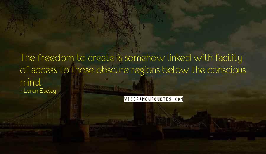 Loren Eiseley Quotes: The freedom to create is somehow linked with facility of access to those obscure regions below the conscious mind.