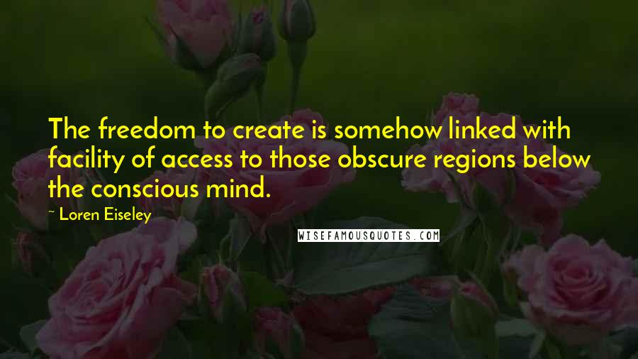 Loren Eiseley Quotes: The freedom to create is somehow linked with facility of access to those obscure regions below the conscious mind.