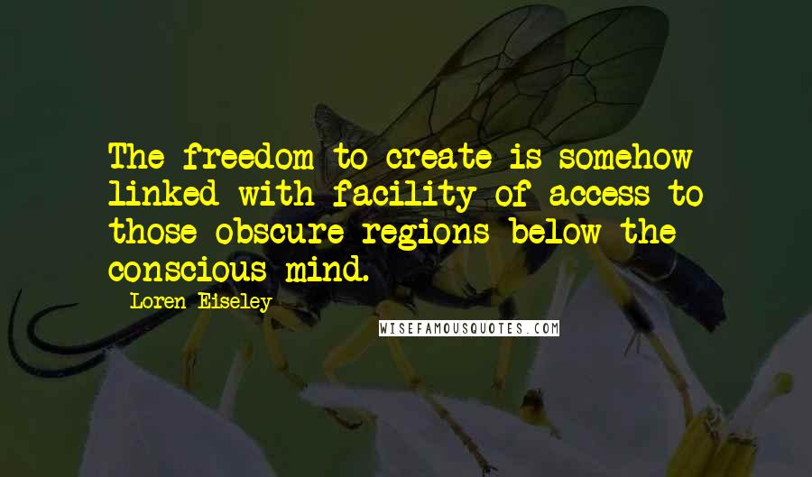 Loren Eiseley Quotes: The freedom to create is somehow linked with facility of access to those obscure regions below the conscious mind.