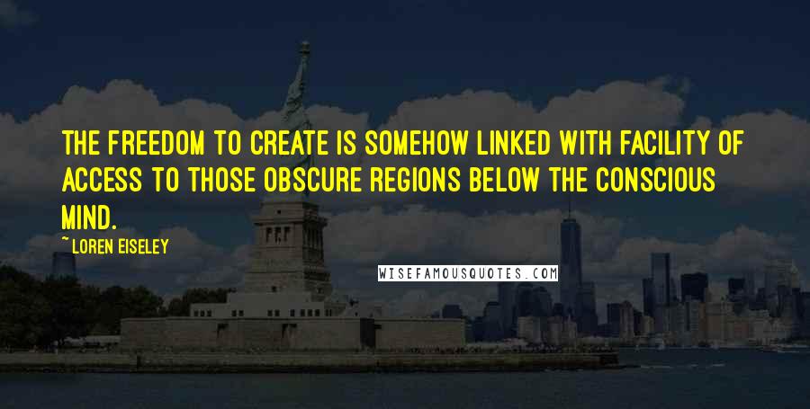 Loren Eiseley Quotes: The freedom to create is somehow linked with facility of access to those obscure regions below the conscious mind.