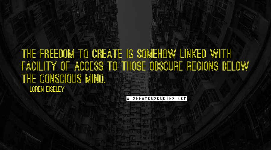 Loren Eiseley Quotes: The freedom to create is somehow linked with facility of access to those obscure regions below the conscious mind.