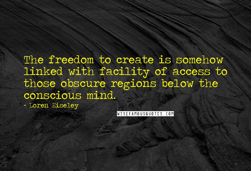 Loren Eiseley Quotes: The freedom to create is somehow linked with facility of access to those obscure regions below the conscious mind.