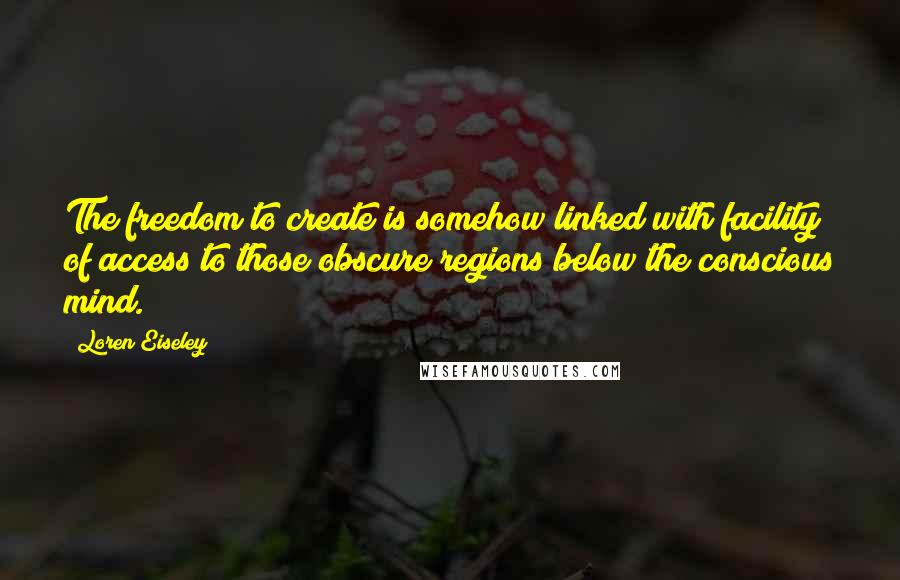 Loren Eiseley Quotes: The freedom to create is somehow linked with facility of access to those obscure regions below the conscious mind.