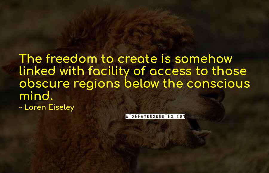 Loren Eiseley Quotes: The freedom to create is somehow linked with facility of access to those obscure regions below the conscious mind.