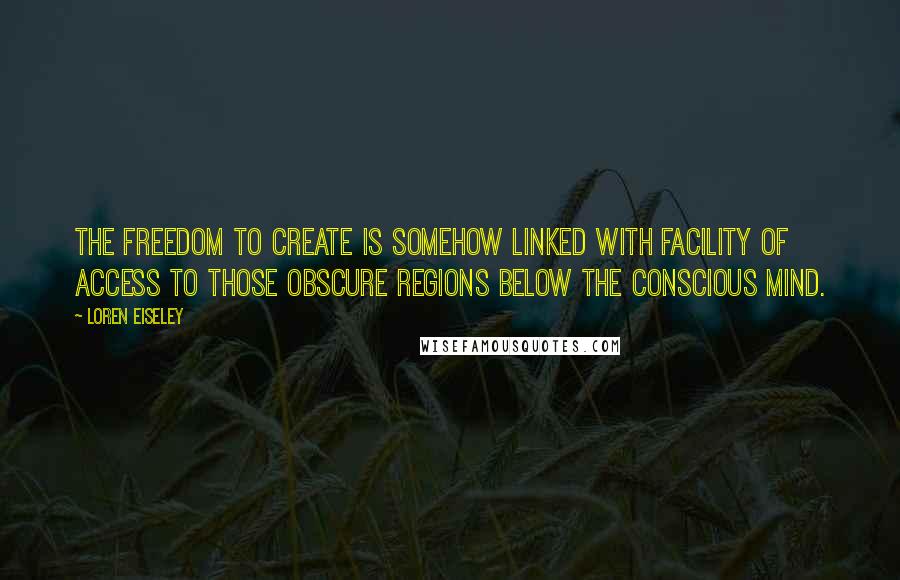 Loren Eiseley Quotes: The freedom to create is somehow linked with facility of access to those obscure regions below the conscious mind.