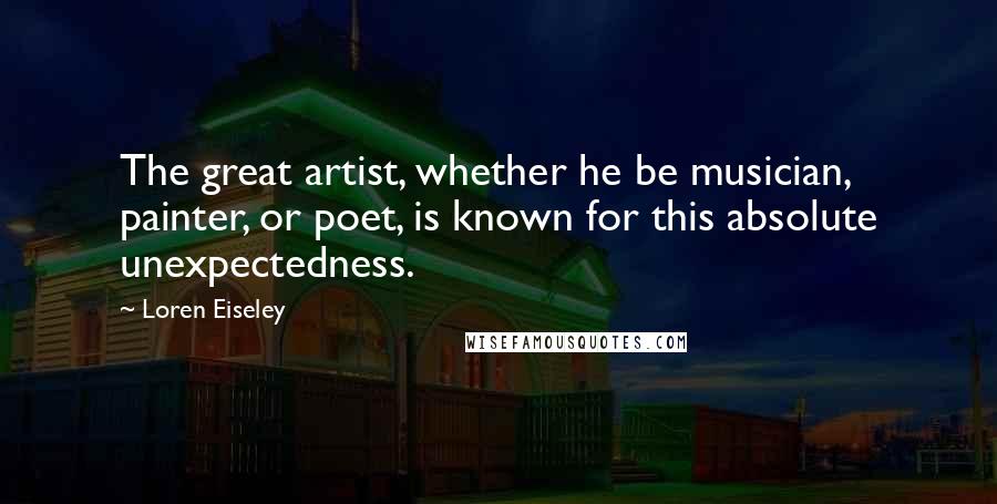 Loren Eiseley Quotes: The great artist, whether he be musician, painter, or poet, is known for this absolute unexpectedness.