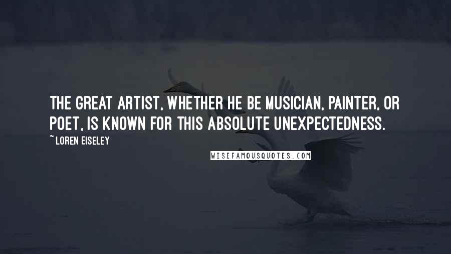 Loren Eiseley Quotes: The great artist, whether he be musician, painter, or poet, is known for this absolute unexpectedness.