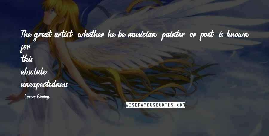 Loren Eiseley Quotes: The great artist, whether he be musician, painter, or poet, is known for this absolute unexpectedness.