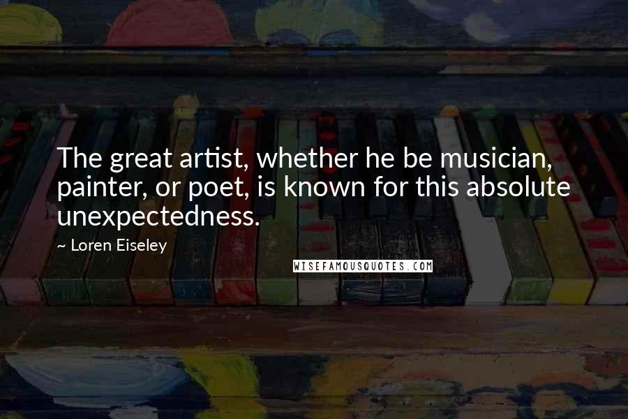 Loren Eiseley Quotes: The great artist, whether he be musician, painter, or poet, is known for this absolute unexpectedness.