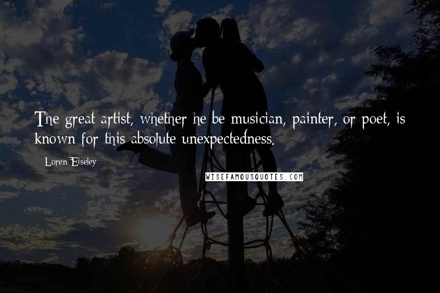 Loren Eiseley Quotes: The great artist, whether he be musician, painter, or poet, is known for this absolute unexpectedness.