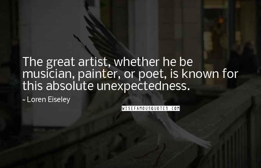 Loren Eiseley Quotes: The great artist, whether he be musician, painter, or poet, is known for this absolute unexpectedness.