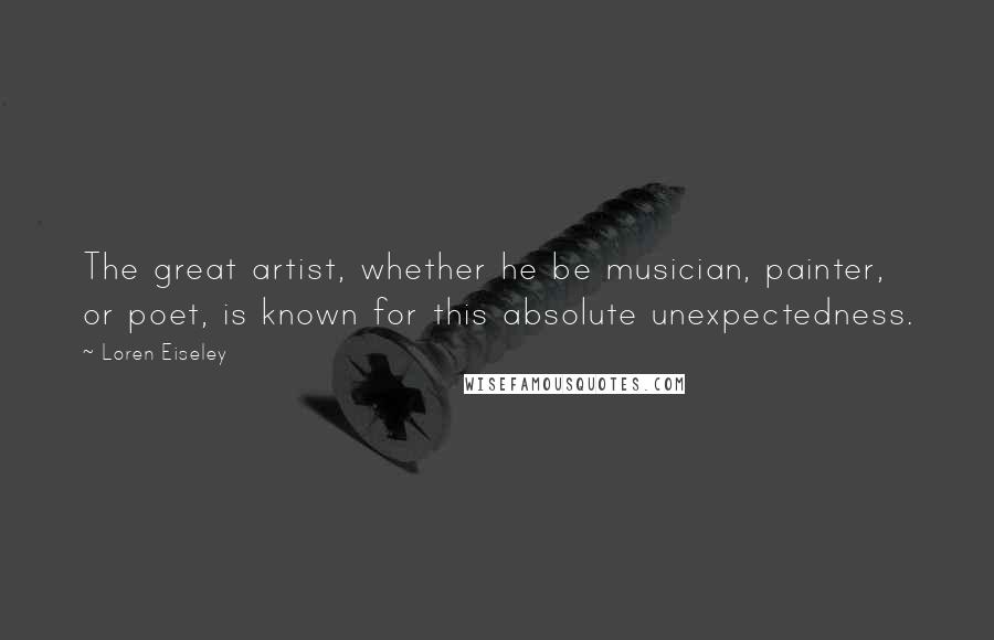 Loren Eiseley Quotes: The great artist, whether he be musician, painter, or poet, is known for this absolute unexpectedness.