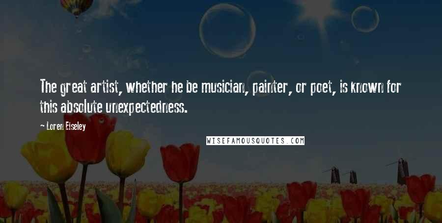 Loren Eiseley Quotes: The great artist, whether he be musician, painter, or poet, is known for this absolute unexpectedness.