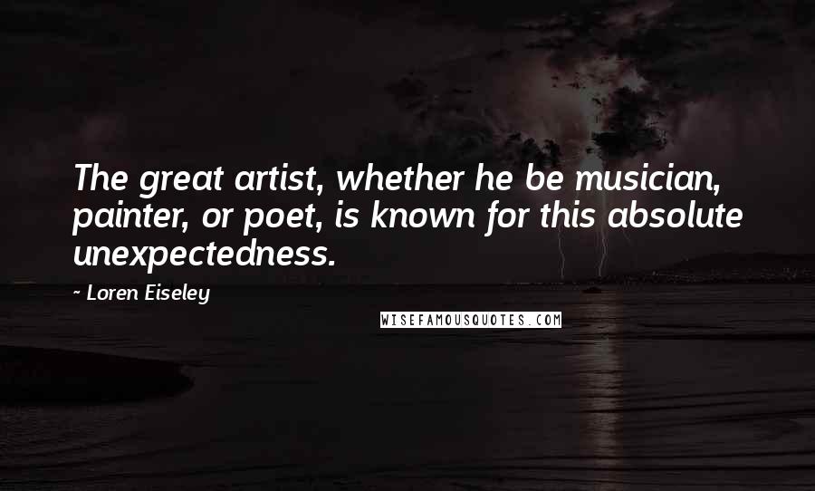 Loren Eiseley Quotes: The great artist, whether he be musician, painter, or poet, is known for this absolute unexpectedness.