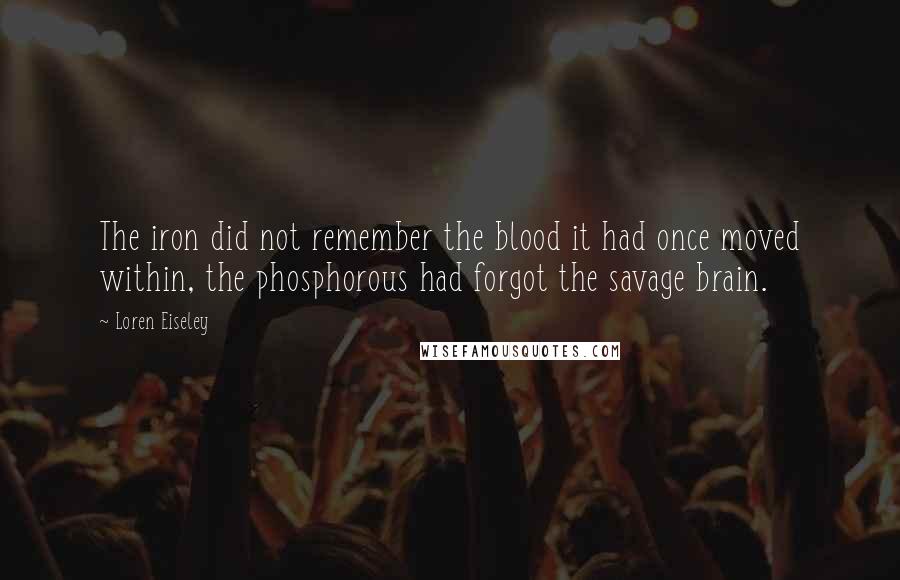 Loren Eiseley Quotes: The iron did not remember the blood it had once moved within, the phosphorous had forgot the savage brain.