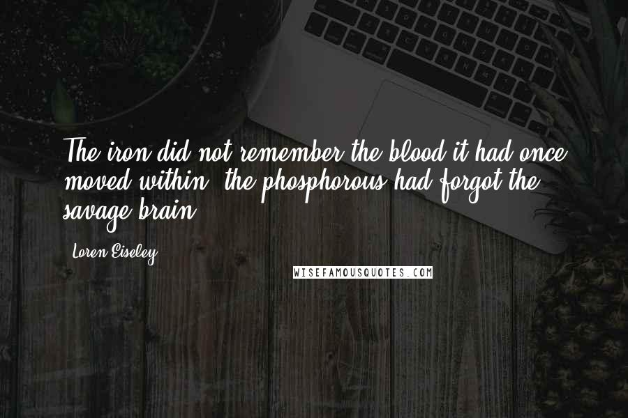 Loren Eiseley Quotes: The iron did not remember the blood it had once moved within, the phosphorous had forgot the savage brain.