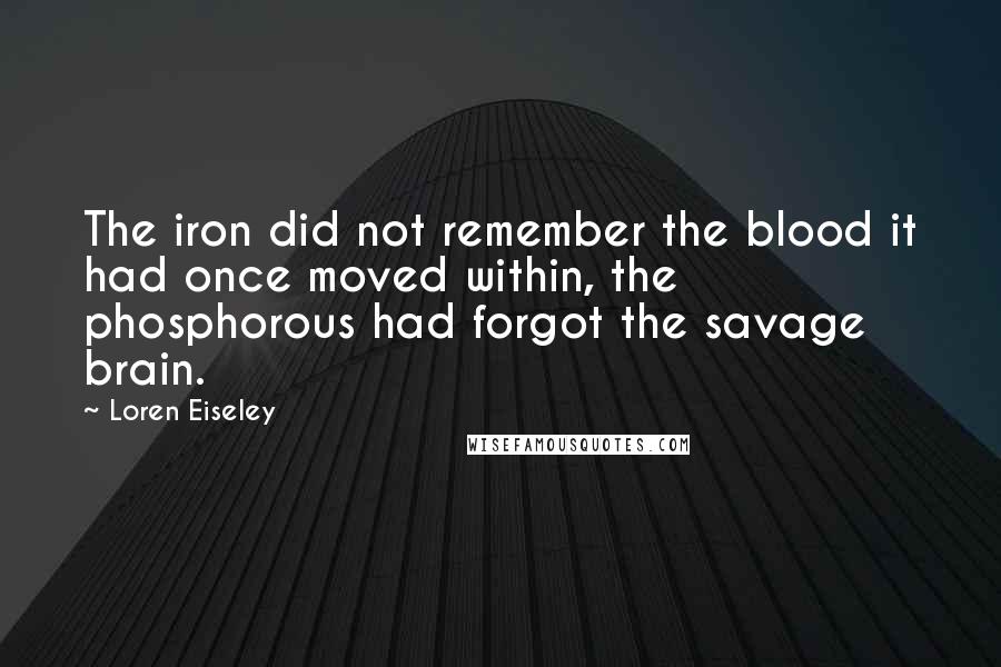 Loren Eiseley Quotes: The iron did not remember the blood it had once moved within, the phosphorous had forgot the savage brain.