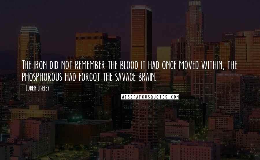 Loren Eiseley Quotes: The iron did not remember the blood it had once moved within, the phosphorous had forgot the savage brain.