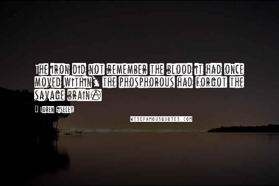 Loren Eiseley Quotes: The iron did not remember the blood it had once moved within, the phosphorous had forgot the savage brain.