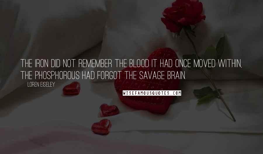 Loren Eiseley Quotes: The iron did not remember the blood it had once moved within, the phosphorous had forgot the savage brain.