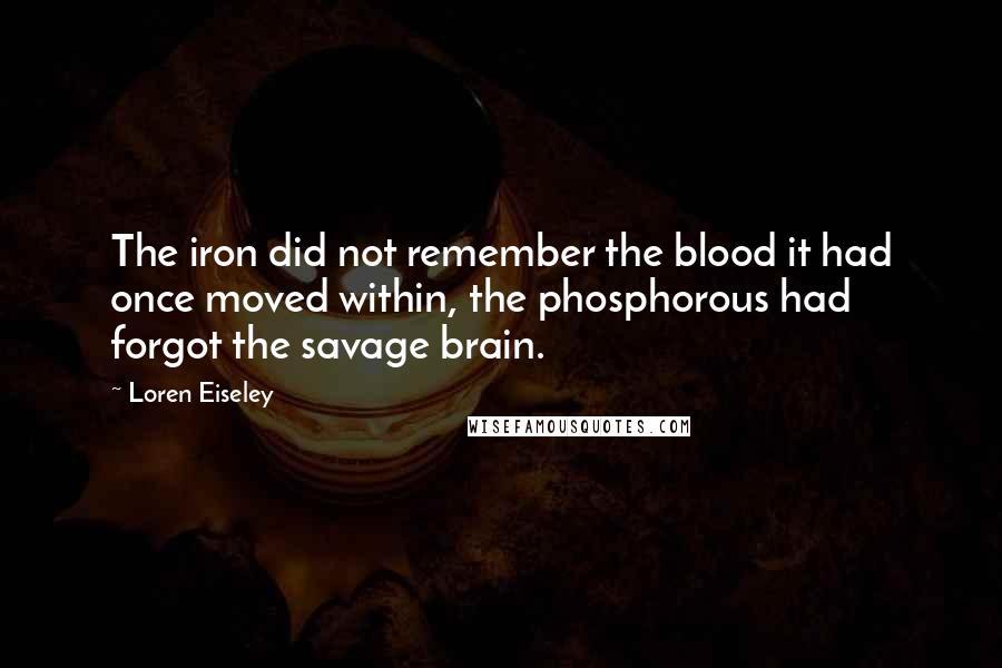 Loren Eiseley Quotes: The iron did not remember the blood it had once moved within, the phosphorous had forgot the savage brain.