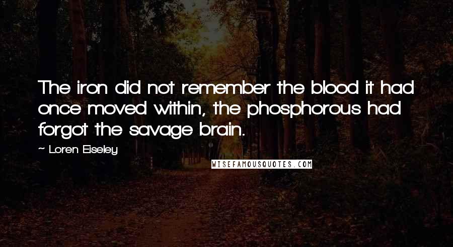 Loren Eiseley Quotes: The iron did not remember the blood it had once moved within, the phosphorous had forgot the savage brain.