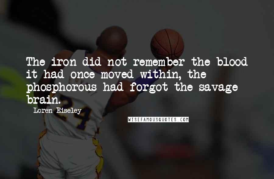 Loren Eiseley Quotes: The iron did not remember the blood it had once moved within, the phosphorous had forgot the savage brain.