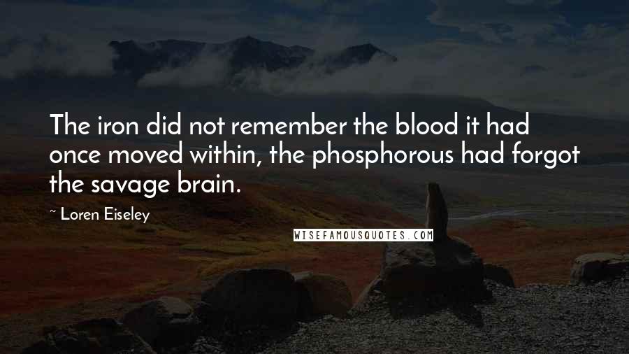 Loren Eiseley Quotes: The iron did not remember the blood it had once moved within, the phosphorous had forgot the savage brain.