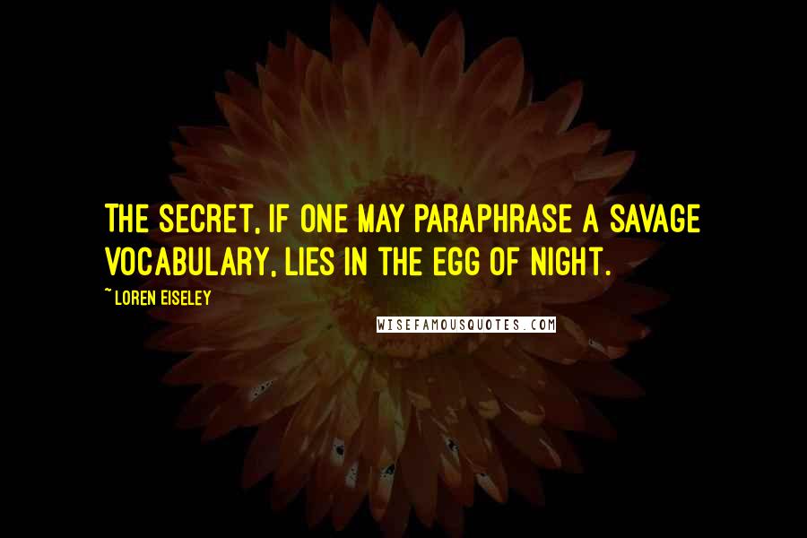 Loren Eiseley Quotes: The secret, if one may paraphrase a savage vocabulary, lies in the egg of night.