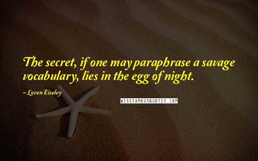 Loren Eiseley Quotes: The secret, if one may paraphrase a savage vocabulary, lies in the egg of night.