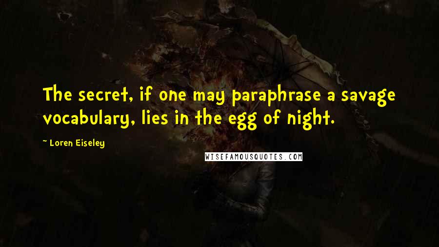 Loren Eiseley Quotes: The secret, if one may paraphrase a savage vocabulary, lies in the egg of night.